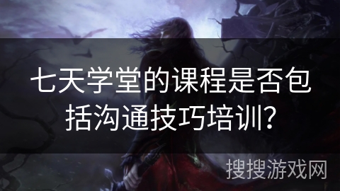 七天学堂的课程是否包括沟通技巧培训？