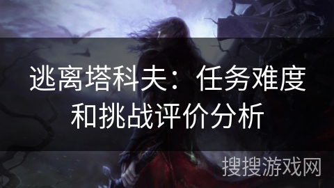 逃离塔科夫：任务难度和挑战评价分析