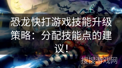 恐龙快打游戏技能升级策略：分配技能点的建议！