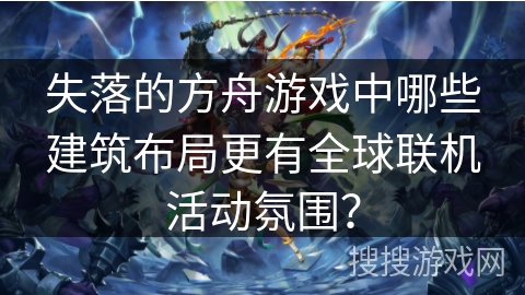 失落的方舟游戏中哪些建筑布局更有全球联机活动氛围？