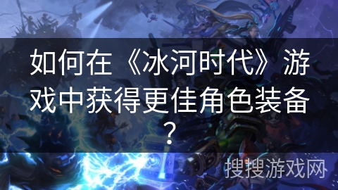 如何在《冰河时代》游戏中获得更佳角色装备？