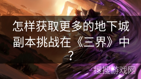 怎样获取更多的地下城副本挑战在《三界》中？