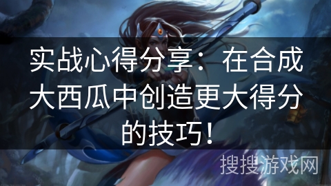 实战心得分享：在合成大西瓜中创造更大得分的技巧！