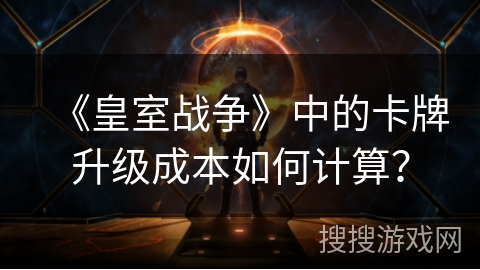 《皇室战争》中的卡牌升级成本如何计算？