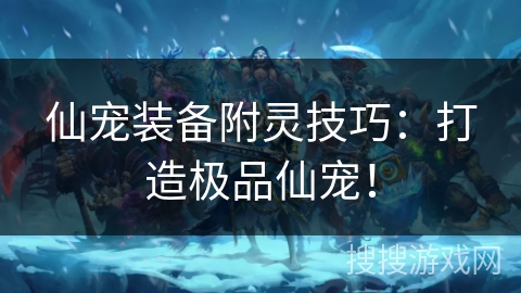 仙宠装备附灵技巧：打造极品仙宠！