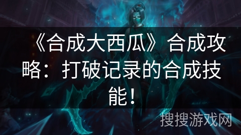 《合成大西瓜》合成攻略：打破记录的合成技能！