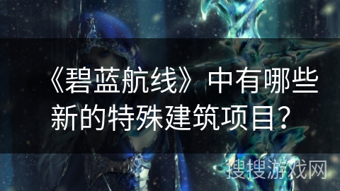 《碧蓝航线》中有哪些新的特殊建筑项目？