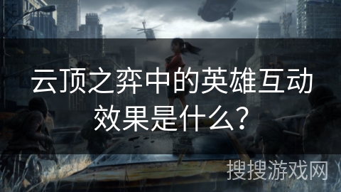 云顶之弈中的英雄互动效果是什么？