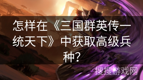 怎样在《三国群英传一统天下》中获取高级兵种？