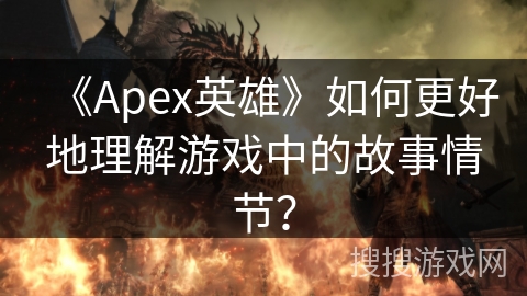 《Apex英雄》如何更好地理解游戏中的故事情节？
