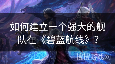 如何建立一个强大的舰队在《碧蓝航线》？