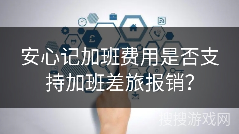 安心记加班费用是否支持加班差旅报销？