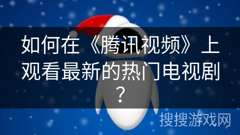 如何在《腾讯视频》上观看最新的热门电视剧? 如何在《腾讯视频》上观看最新的热门电视剧?