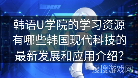 韩语U学院的学习资源有哪些韩国现代科技的最新发展和应用介绍？