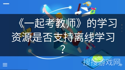 《一起考教师》的学习资源是否支持离线学习？