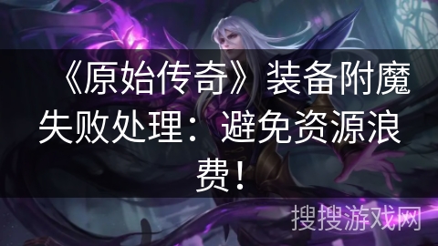 《原始传奇》装备附魔失败处理：避免资源浪费！
