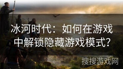 冰河时代：如何在游戏中解锁隐藏游戏模式？