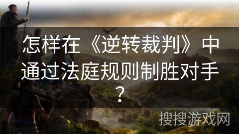 怎样在《逆转裁判》中通过法庭规则制胜对手？