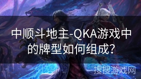 中顺斗地主-QKA游戏中的牌型如何组成？