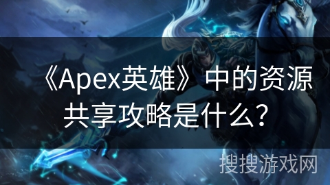 《Apex英雄》中的资源共享攻略是什么？