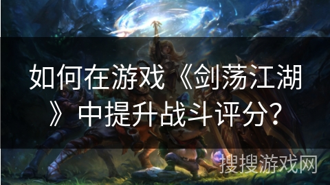如何在游戏《剑荡江湖》中提升战斗评分？