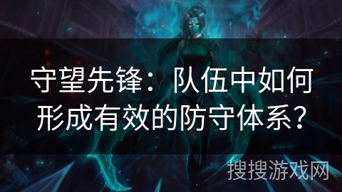 守望先锋：队伍中如何形成有效的防守体系？