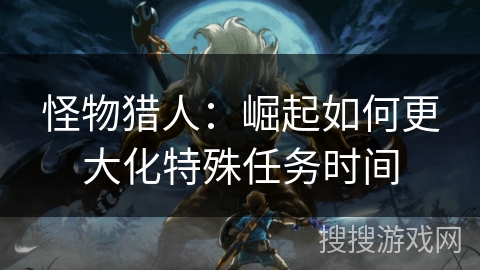 怪物猎人：崛起如何更大化特殊任务时间