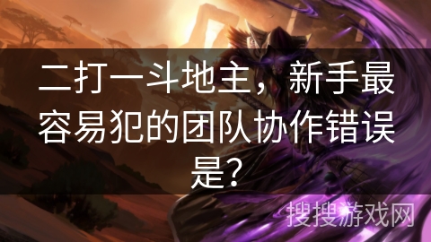 二打一斗地主，新手最容易犯的团队协作错误是？