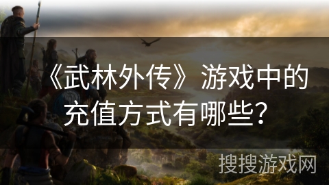 《武林外传》游戏中的充值方式有哪些？