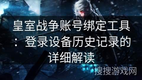 皇室战争账号绑定工具：登录设备历史记录的详细解读