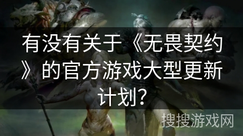 有没有关于《无畏契约》的官方游戏大型更新计划？