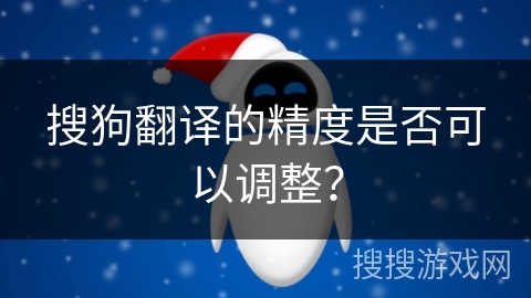 搜狗翻译的精度是否可以调整？