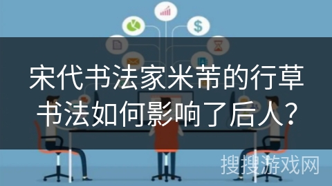 宋代书法家米芾的行草书法如何影响了后人？