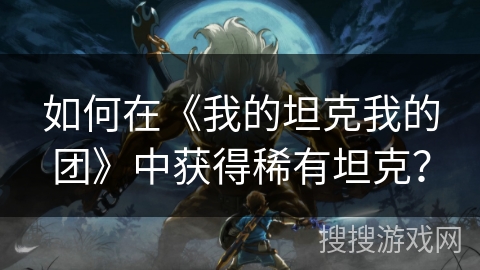 如何在《我的坦克我的团》中获得稀有坦克？