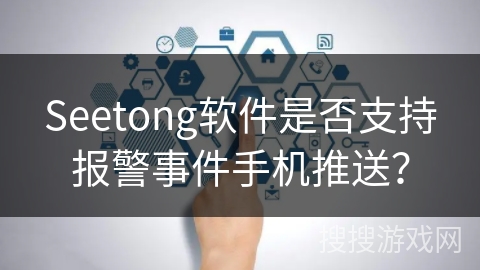 Seetong软件是否支持报警事件手机推送? Seetong软件是否支持报警事件手机推送?