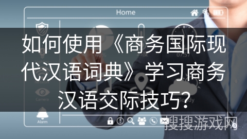 如何使用《商务国际现代汉语词典》学习商务汉语交际技巧？