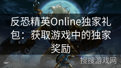 反恐精英Online独家礼包：获取游戏中的独家奖励