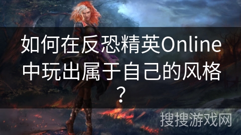 如何在反恐精英Online中玩出属于自己的风格？