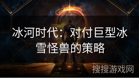 冰河时代：对付巨型冰雪怪兽的策略