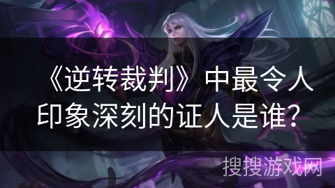 《逆转裁判》中最令人印象深刻的证人是谁? 《逆转裁判》中最令人印象深刻的证人是谁?