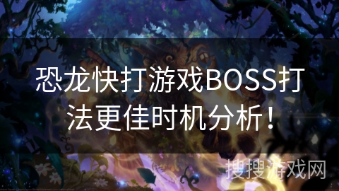 恐龙快打游戏BOSS打法更佳时机分析！