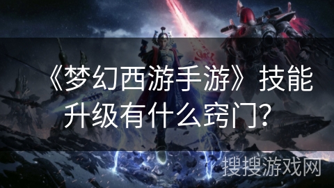 《梦幻西游手游》技能升级有什么窍门？