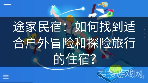 途家民宿：如何找到适合户外冒险和探险旅行的住宿？