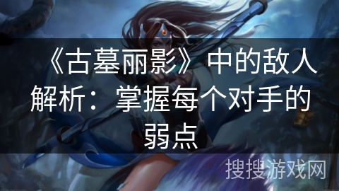 《古墓丽影》中的敌人解析：掌握每个对手的弱点