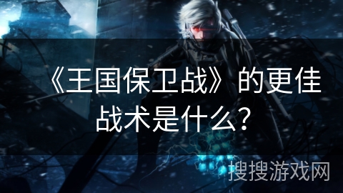《王国保卫战》的更佳战术是什么？