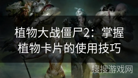 植物大战僵尸2：掌握植物卡片的使用技巧