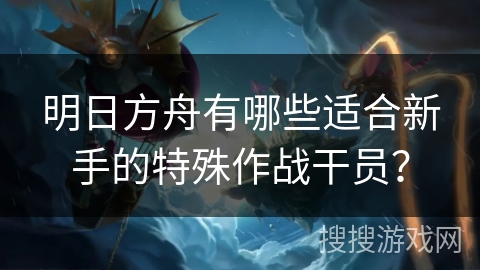 明日方舟有哪些适合新手的特殊作战干员？