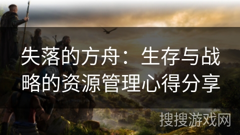 失落的方舟：生存与战略的资源管理心得分享