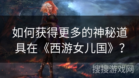 如何获得更多的神秘道具在《西游女儿国》？