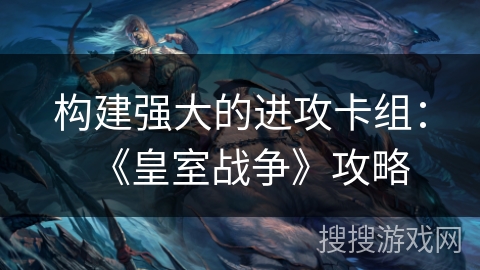 构建强大的进攻卡组：《皇室战争》攻略